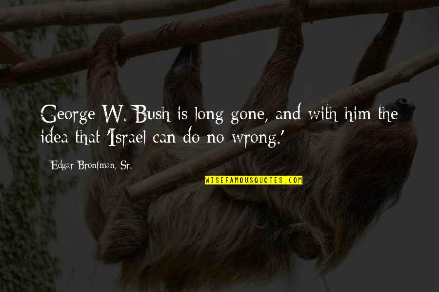 Wrong Idea Quotes By Edgar Bronfman, Sr.: George W. Bush is long gone, and with