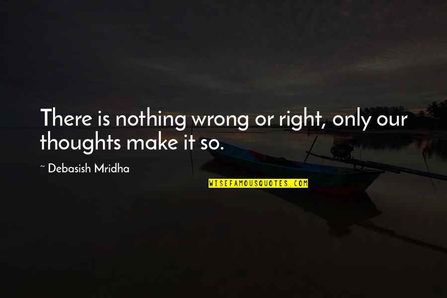 Wrong Is Wrong Right Is Right Quotes By Debasish Mridha: There is nothing wrong or right, only our