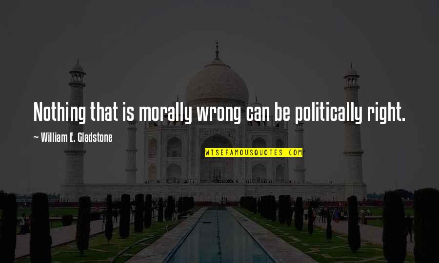 Wrong Is Wrong Right Is Right Quotes By William E. Gladstone: Nothing that is morally wrong can be politically