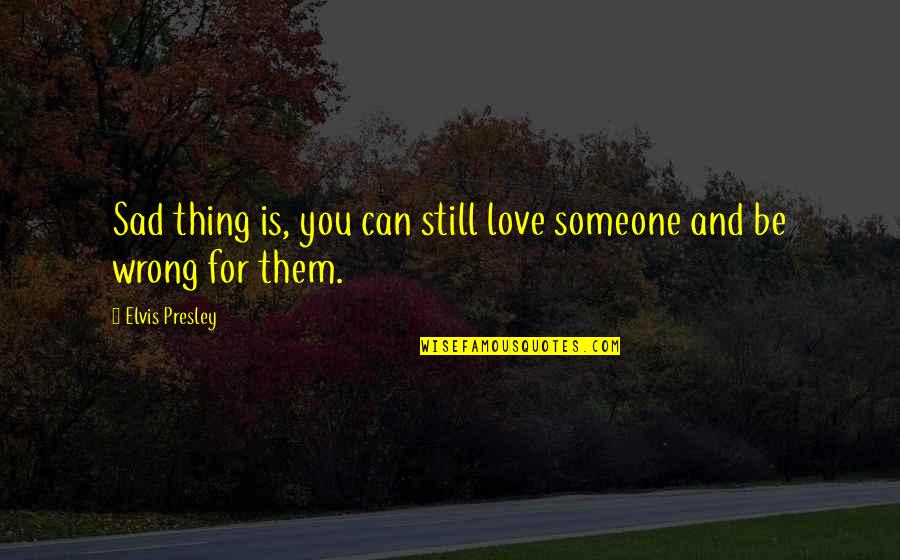 Wrong Love For You Quotes By Elvis Presley: Sad thing is, you can still love someone