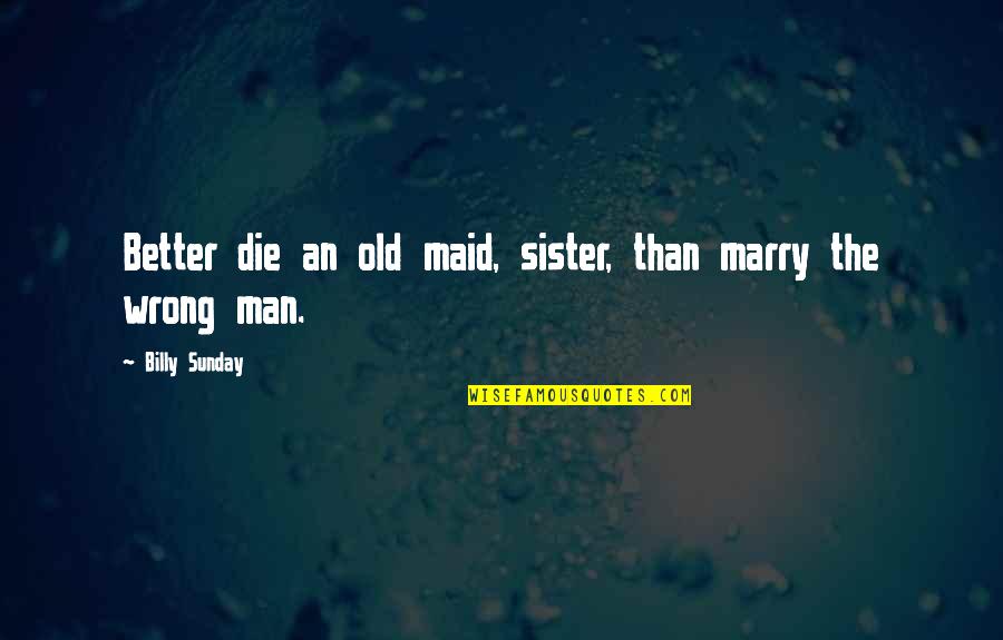 Wrong Marriage Quotes By Billy Sunday: Better die an old maid, sister, than marry Wrong Marriage Quotes By Billy Sunday: Better die an old maid, sister, than marry