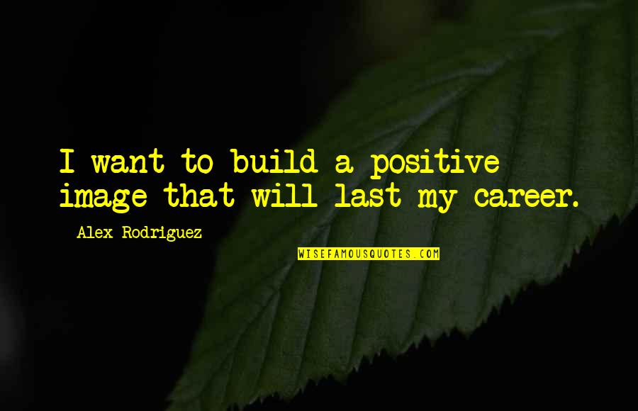 Wrong Person In Life Quotes By Alex Rodriguez: I want to build a positive image that Wrong Person In Life Quotes By Alex Rodriguez: I want to build a positive image that