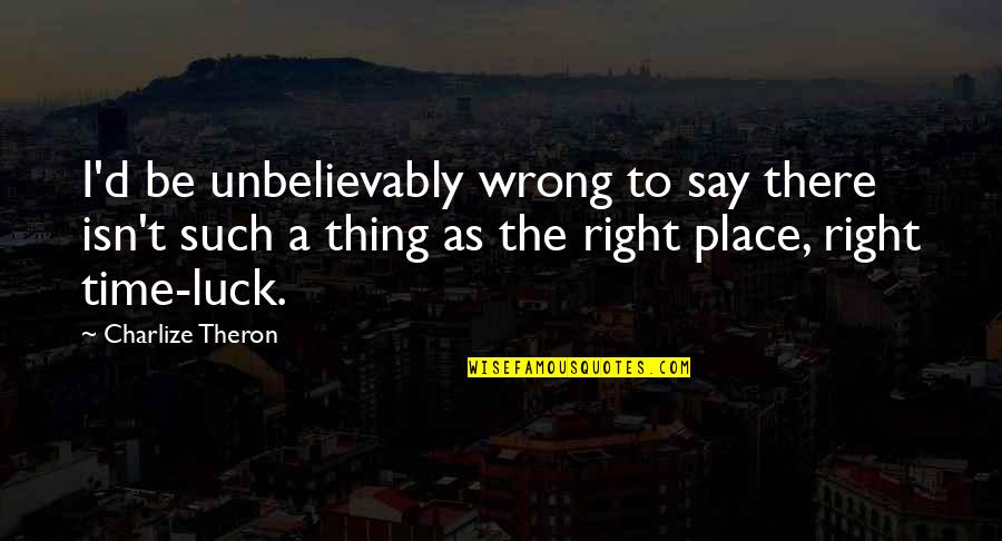 Wrong Place Right Time Quotes By Charlize Theron: I'd be unbelievably wrong to say there isn't
