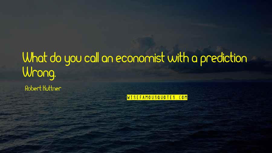 Wrong Prediction Quotes By Robert Kuttner: What do you call an economist with a