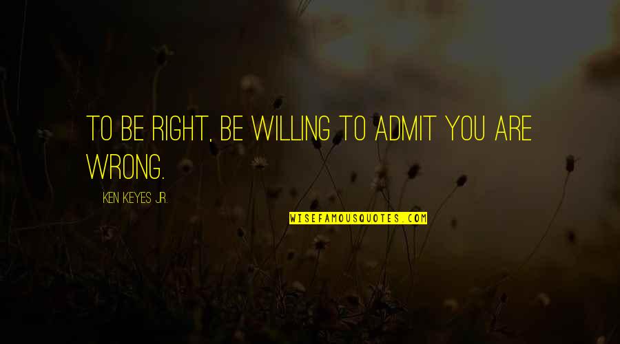 Wrong Right Quotes By Ken Keyes Jr.: To be right, be willing to admit you