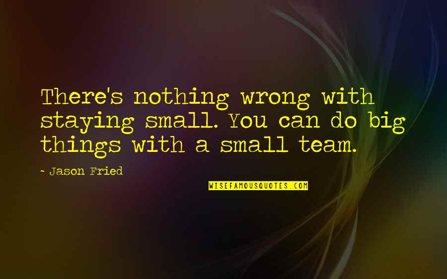 Wrong Team Quotes By Jason Fried: There's nothing wrong with staying small. You can