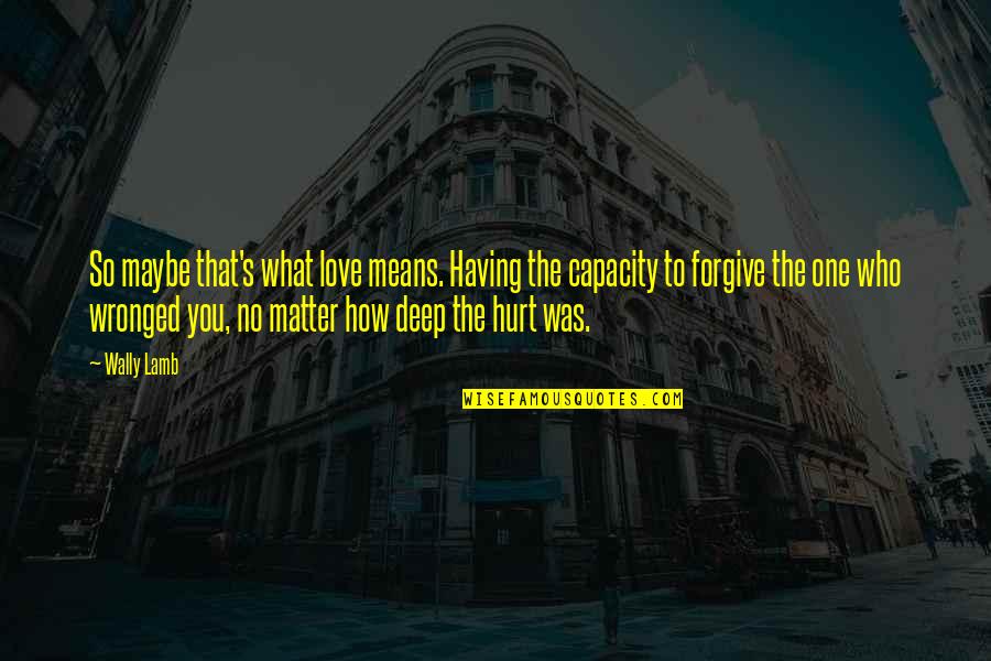 Wronged Love Quotes By Wally Lamb: So maybe that's what love means. Having the Wronged Love Quotes By Wally Lamb: So maybe that's what love means. Having the