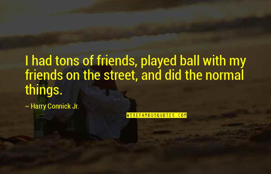 Wrongeverything Quotes By Harry Connick Jr.: I had tons of friends, played ball with Wrongeverything Quotes By Harry Connick Jr.: I had tons of friends, played ball with