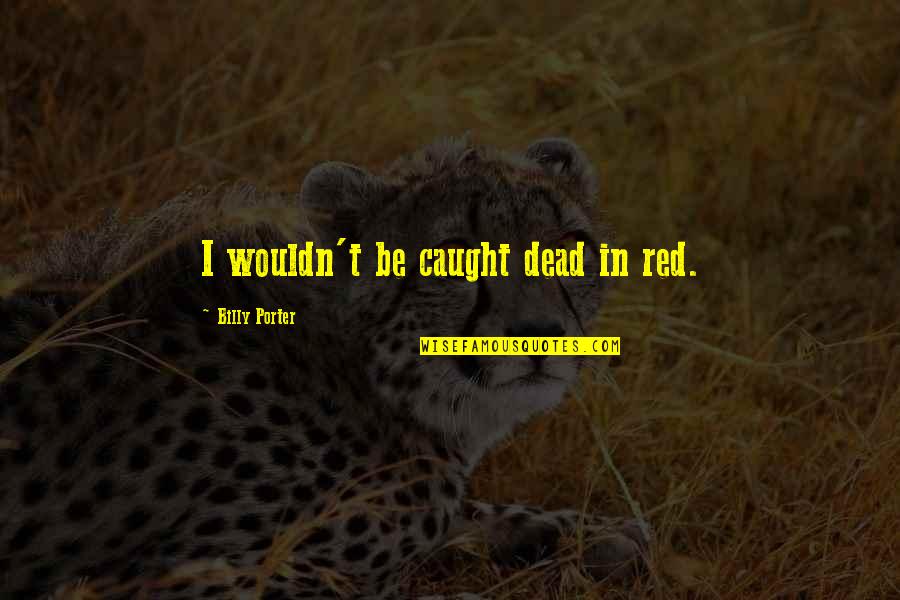 Wrubel Songwriter Quotes By Billy Porter: I wouldn't be caught dead in red. Wrubel Songwriter Quotes By Billy Porter: I wouldn't be caught dead in red.