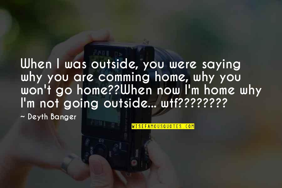 Wtf Quotes By Deyth Banger: When I was outside, you were saying why