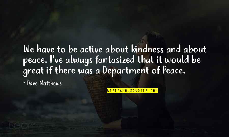 Wtos Quotes By Dave Matthews: We have to be active about kindness and