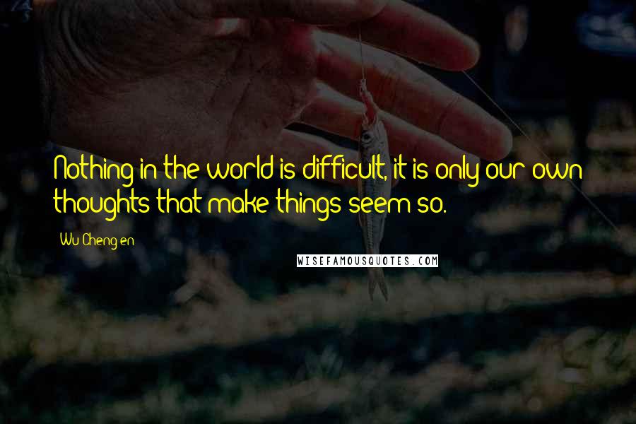 Wu Cheng'en quotes: Nothing in the world is difficult, it is only our own thoughts that make things seem so.