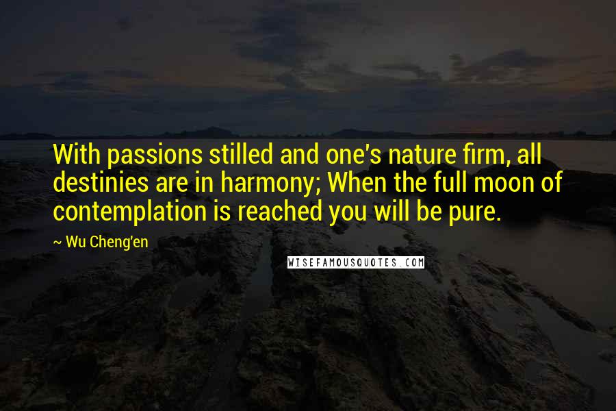 Wu Cheng'en quotes: With passions stilled and one's nature firm, all destinies are in harmony; When the full moon of contemplation is reached you will be pure.