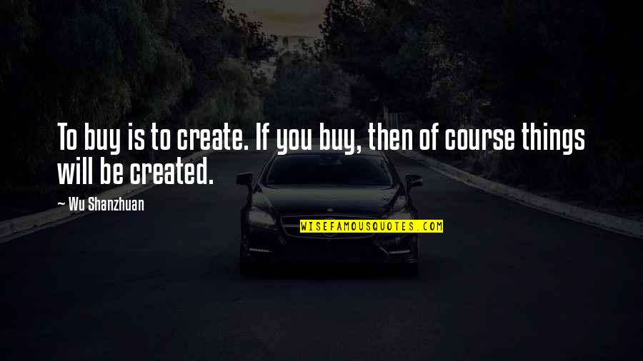 Wu-men Quotes By Wu Shanzhuan: To buy is to create. If you buy,