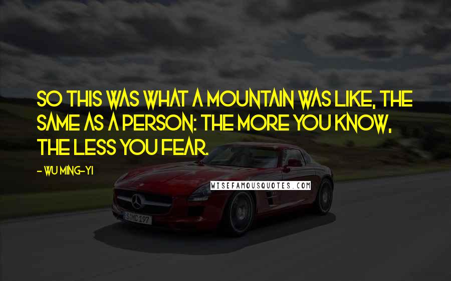 Wu Ming-Yi quotes: So this was what a mountain was like, the same as a person: the more you know, the less you fear.