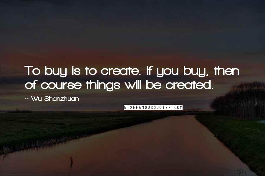 Wu Shanzhuan quotes: To buy is to create. If you buy, then of course things will be created.