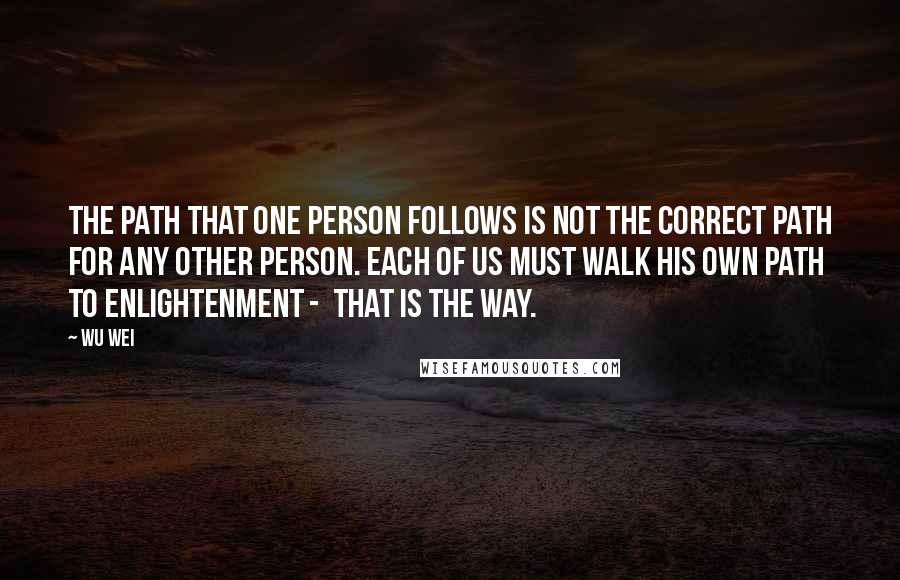 Wu Wei quotes: The path that one person follows is not the correct path for any other person. Each of us must walk his own path to enlightenment - that is the way.