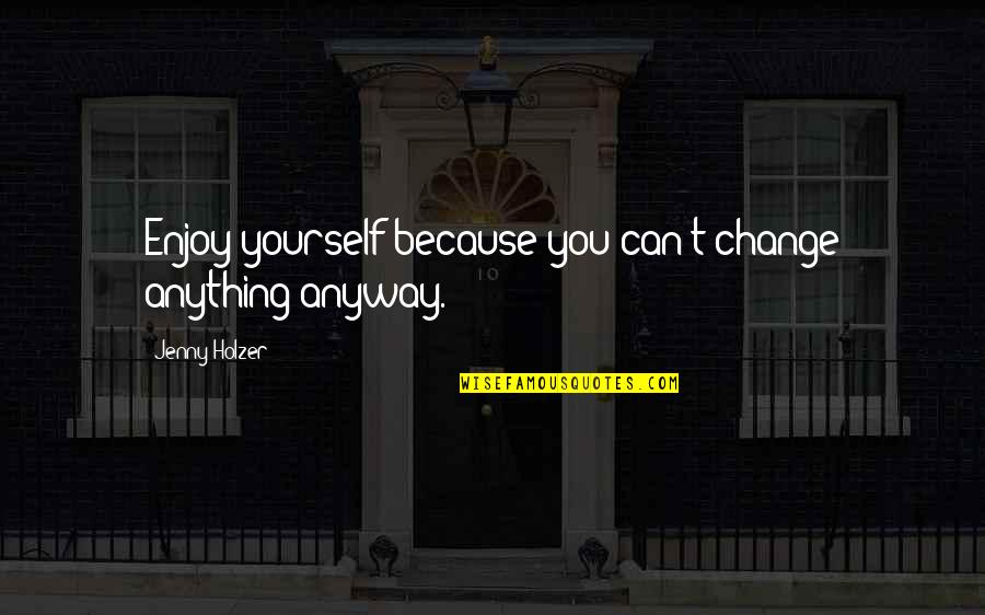Wujeck Calcaterra Quotes By Jenny Holzer: Enjoy yourself because you can't change anything anyway. Wujeck Calcaterra Quotes By Jenny Holzer: Enjoy yourself because you can't change anything anyway.