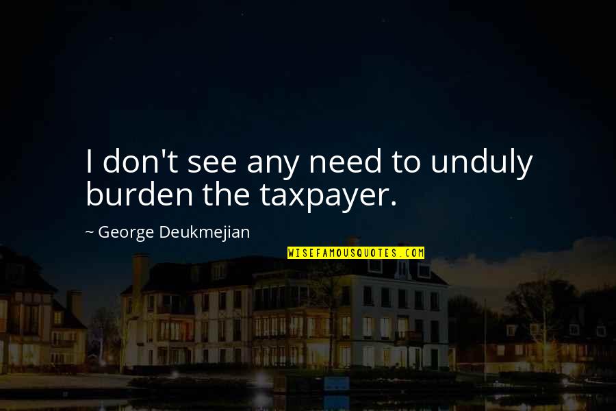 Wujud Benda Quotes By George Deukmejian: I don't see any need to unduly burden Wujud Benda Quotes By George Deukmejian: I don't see any need to unduly burden
