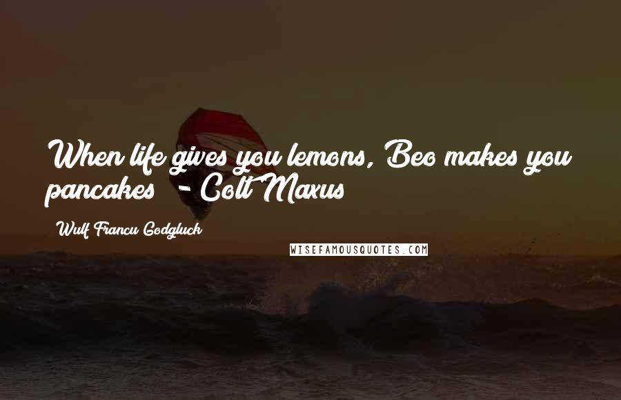 Wulf Francu Godgluck quotes: When life gives you lemons, Beo makes you pancakes" - Colt Maxus