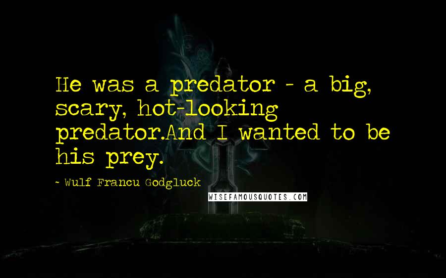 Wulf Francu Godgluck quotes: He was a predator - a big, scary, hot-looking predator.And I wanted to be his prey.