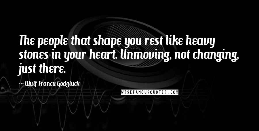 Wulf Francu Godgluck quotes: The people that shape you rest like heavy stones in your heart. Unmoving, not changing, just there.