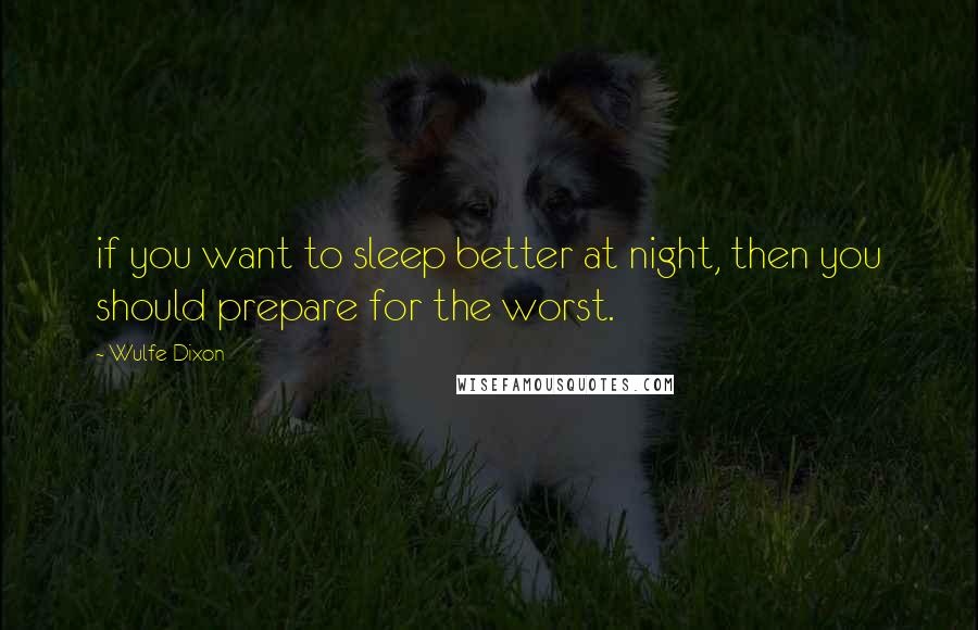 Wulfe Dixon quotes: if you want to sleep better at night, then you should prepare for the worst.