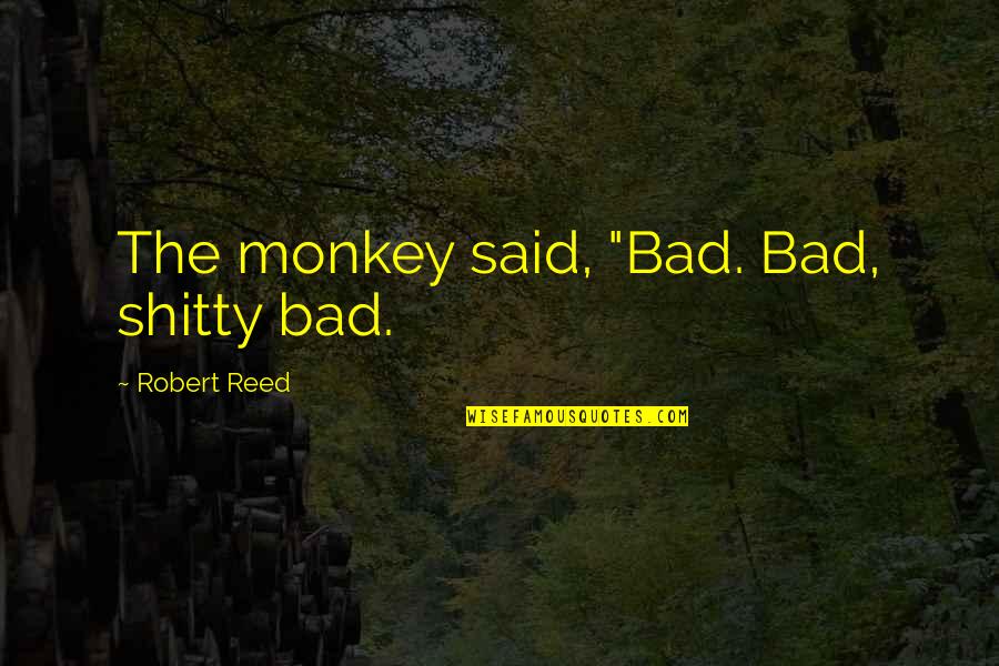 Wulpen Quotes By Robert Reed: The monkey said, "Bad. Bad, shitty bad. Wulpen Quotes By Robert Reed: The monkey said, "Bad. Bad, shitty bad.