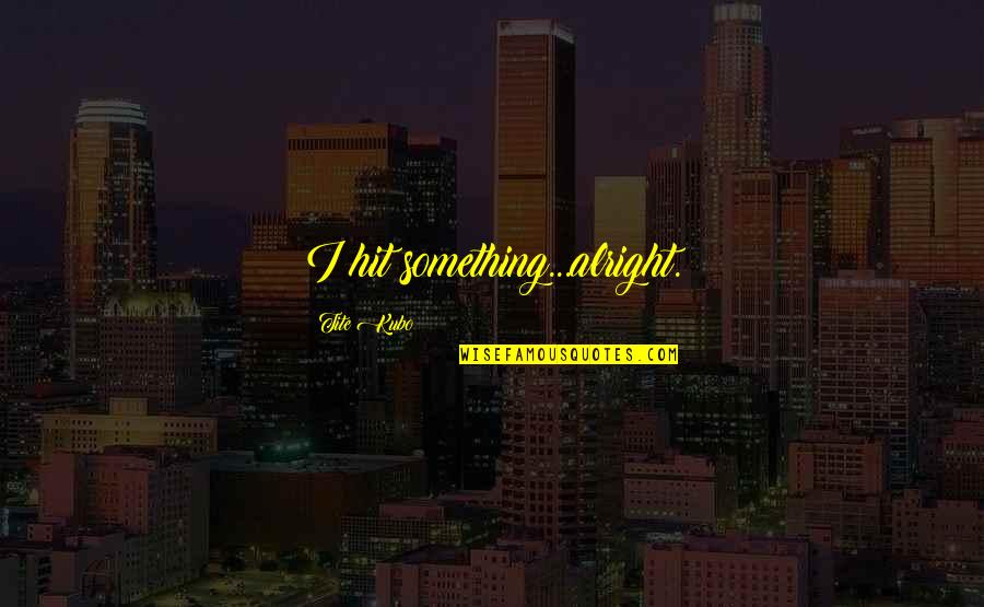 Wunnerfitz Quotes By Tite Kubo: I hit something...alright.