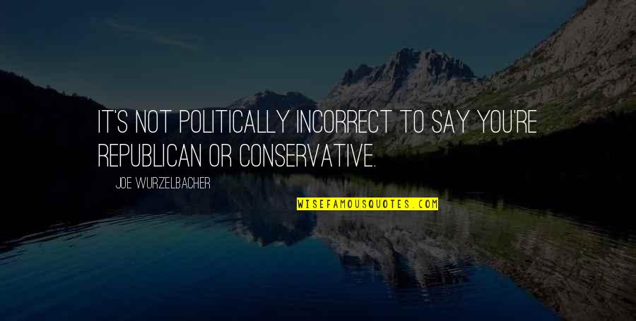 Wurzelbacher Quotes By Joe Wurzelbacher: It's not politically incorrect to say you're Republican