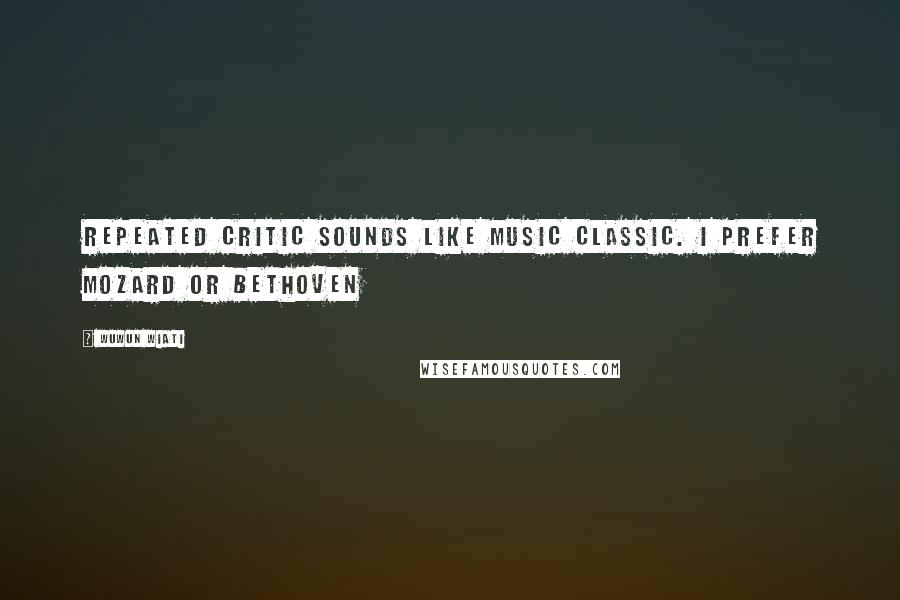 Wuwun Wiati quotes: Repeated critic sounds like music classic. I prefer Mozard or Bethoven