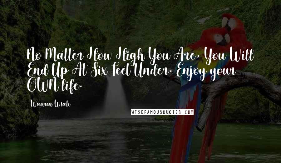 Wuwun Wiati quotes: No Matter How High You Are, You Will End Up At Six Feet Under. Enjoy your OWN life.