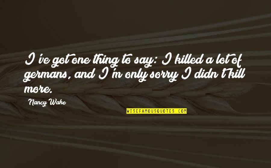 Ww2 Women Quotes By Nancy Wake: I've got one thing to say: I killed Ww2 Women Quotes By Nancy Wake: I've got one thing to say: I killed