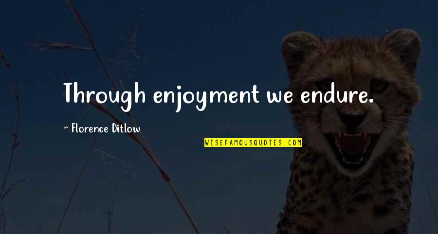Wwll Quotes By Florence Ditlow: Through enjoyment we endure. Wwll Quotes By Florence Ditlow: Through enjoyment we endure.