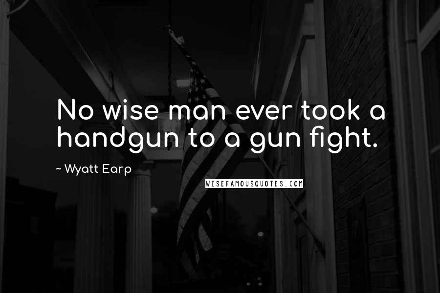 Wyatt Earp quotes: No wise man ever took a handgun to a gun fight.