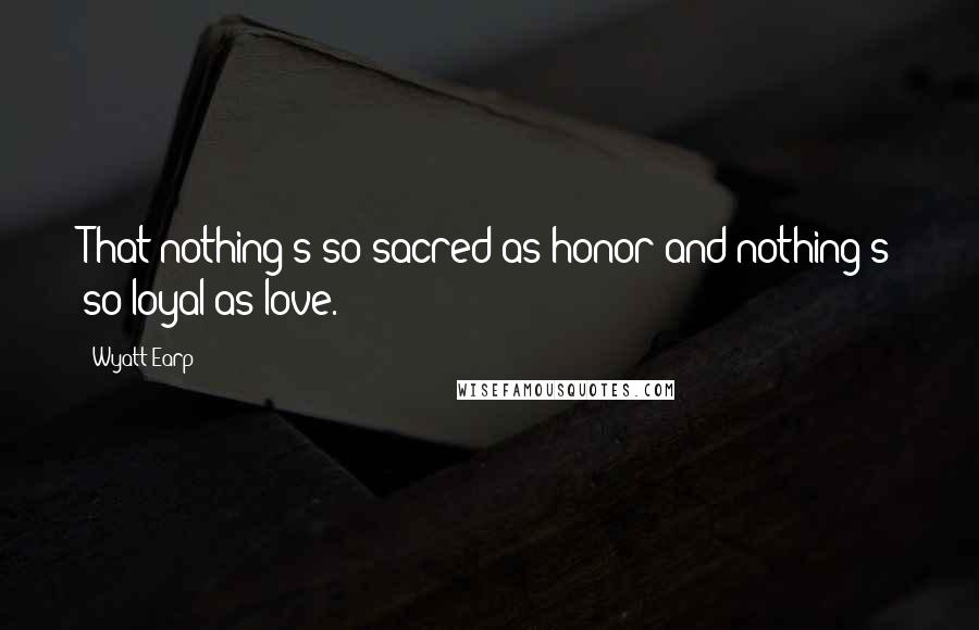 Wyatt Earp quotes: That nothing's so sacred as honor and nothing's so loyal as love.