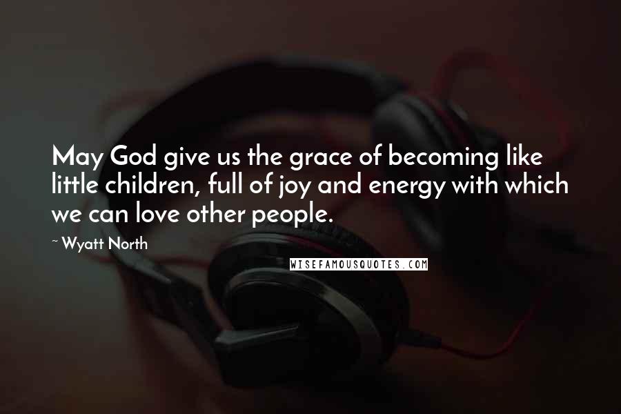 Wyatt North quotes: May God give us the grace of becoming like little children, full of joy and energy with which we can love other people.