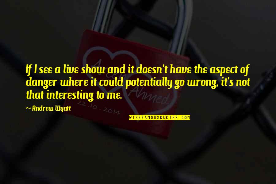 Wyatt's Quotes By Andrew Wyatt: If I see a live show and it Wyatt's Quotes By Andrew Wyatt: If I see a live show and it