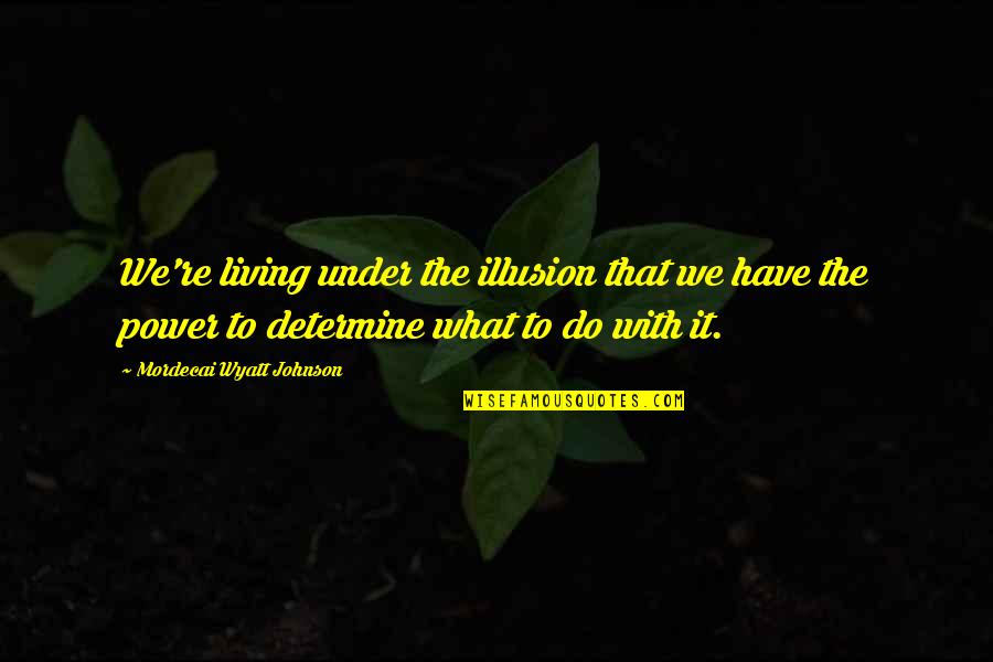 Wyatt's Quotes By Mordecai Wyatt Johnson: We're living under the illusion that we have Wyatt's Quotes By Mordecai Wyatt Johnson: We're living under the illusion that we have