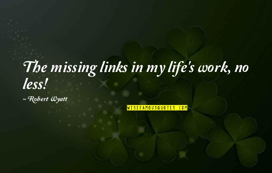 Wyatt's Quotes By Robert Wyatt: The missing links in my life's work, no Wyatt's Quotes By Robert Wyatt: The missing links in my life's work, no