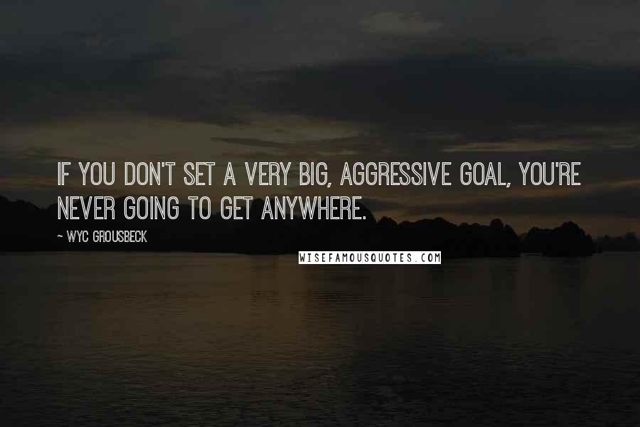 Wyc Grousbeck quotes: If you don't set a very big, aggressive goal, you're never going to get anywhere. Wyc Grousbeck quotes: If you don't set a very big, aggressive goal, you're never going to get anywhere.