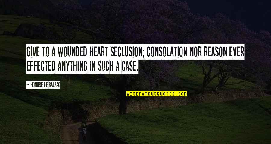 Wyche Quotes By Honore De Balzac: Give to a wounded heart seclusion; consolation nor