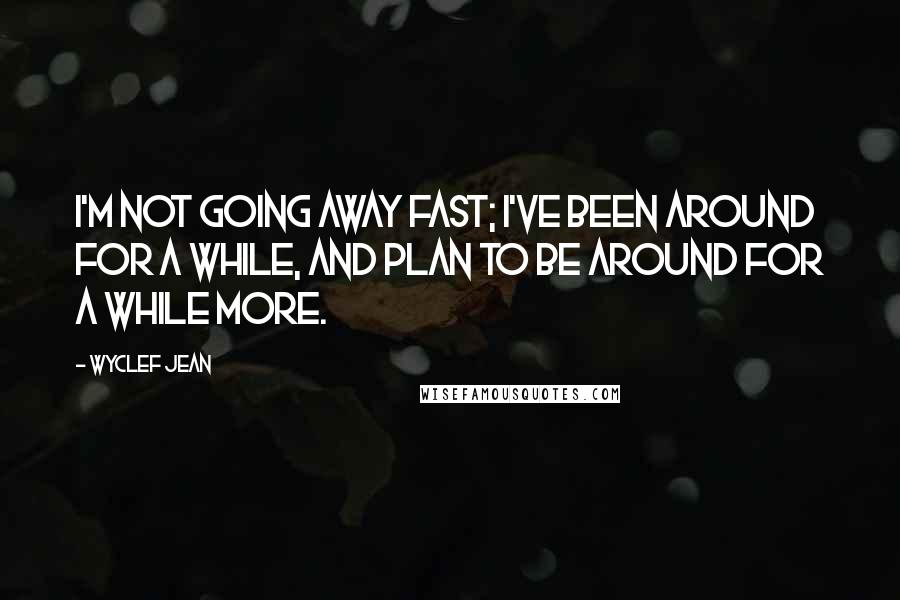 Wyclef Jean quotes: I'm not going away fast; I've been around for a while, and plan to be around for a while more.