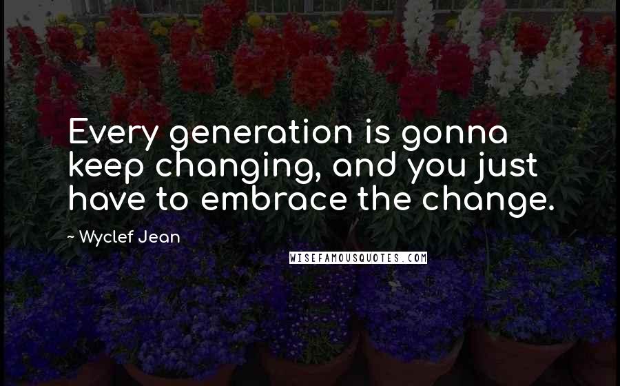 Wyclef Jean quotes: Every generation is gonna keep changing, and you just have to embrace the change.