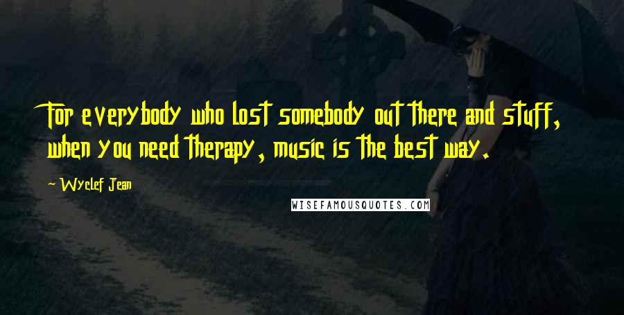 Wyclef Jean quotes: For everybody who lost somebody out there and stuff, when you need therapy, music is the best way.