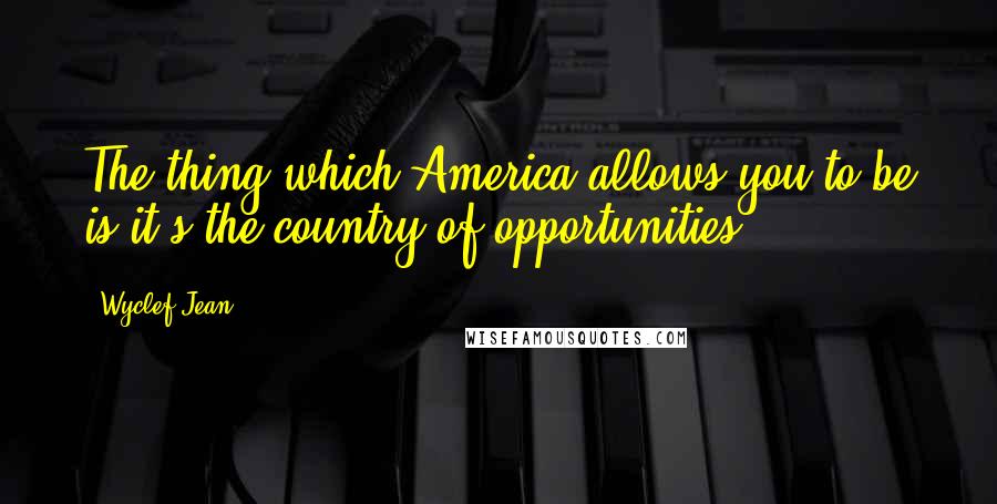 Wyclef Jean quotes: The thing which America allows you to be is it's the country of opportunities.