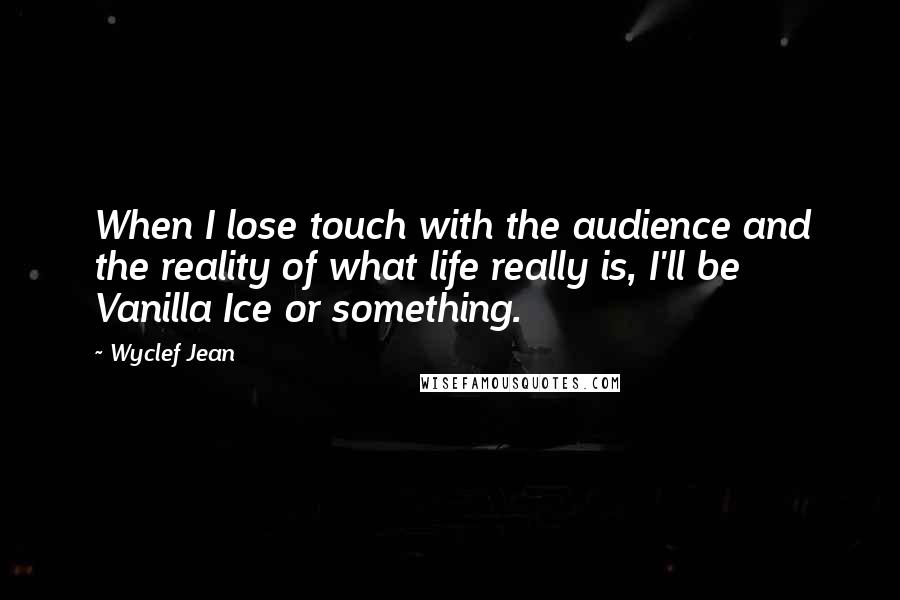 Wyclef Jean quotes: When I lose touch with the audience and the reality of what life really is, I'll be Vanilla Ice or something.
