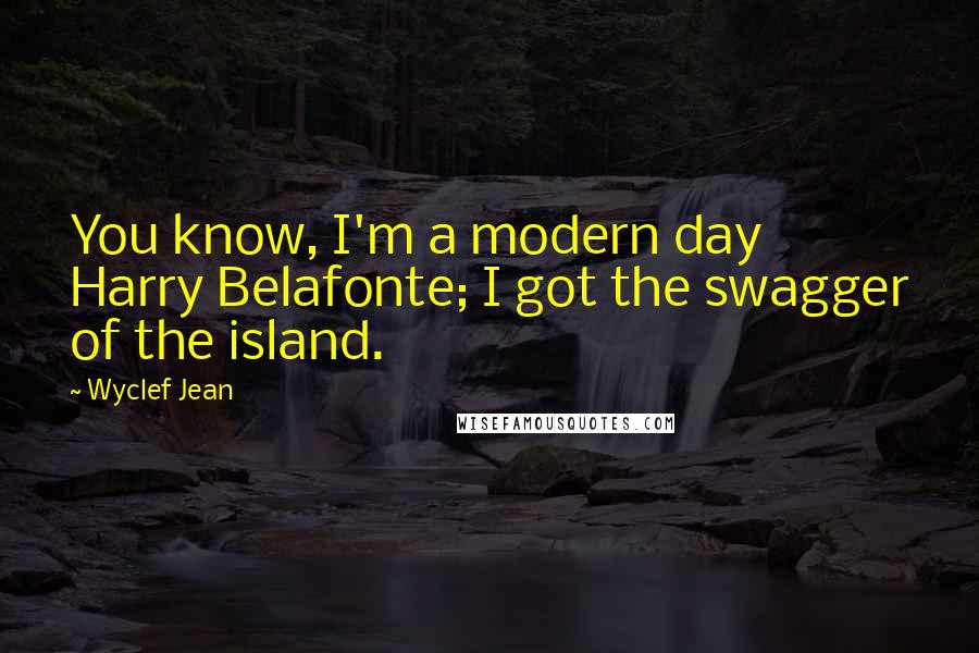 Wyclef Jean quotes: You know, I'm a modern day Harry Belafonte; I got the swagger of the island.