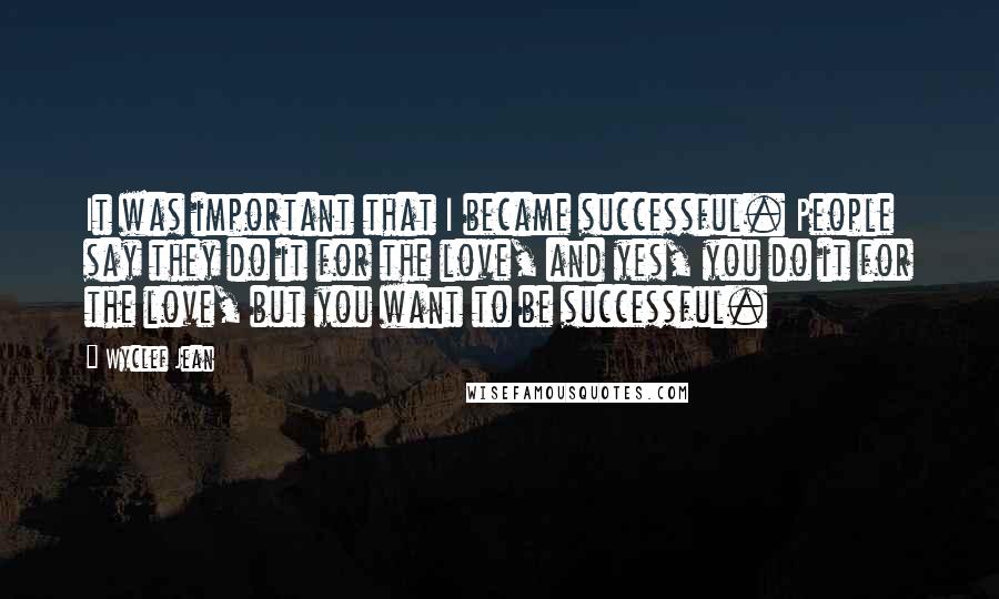 Wyclef Jean quotes: It was important that I became successful. People say they do it for the love, and yes, you do it for the love, but you want to be successful.