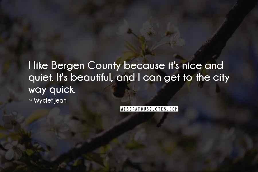 Wyclef Jean quotes: I like Bergen County because it's nice and quiet. It's beautiful, and I can get to the city way quick.